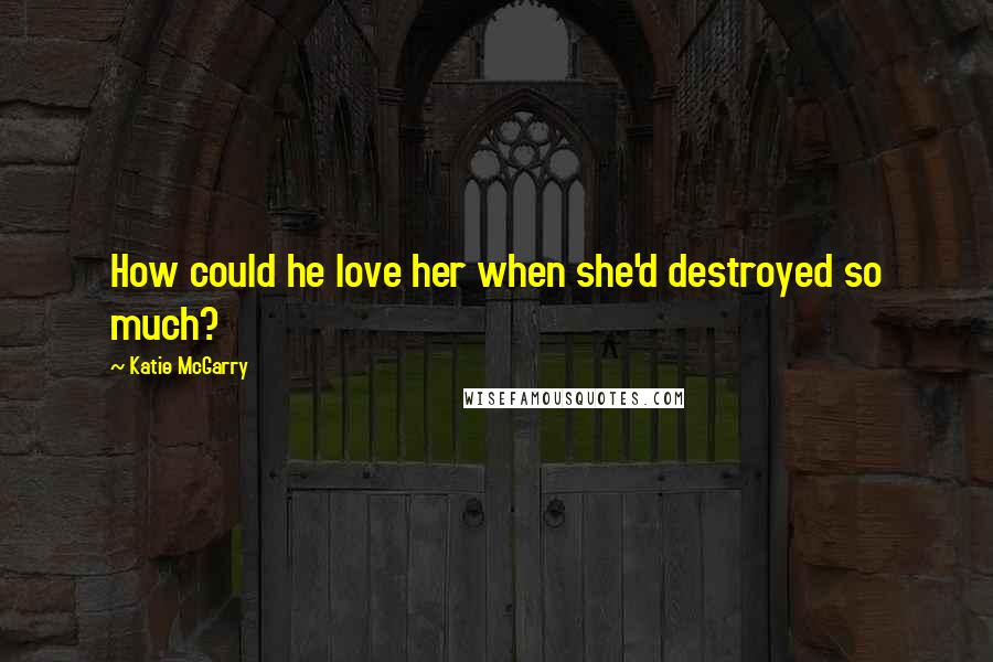 Katie McGarry Quotes: How could he love her when she'd destroyed so much?