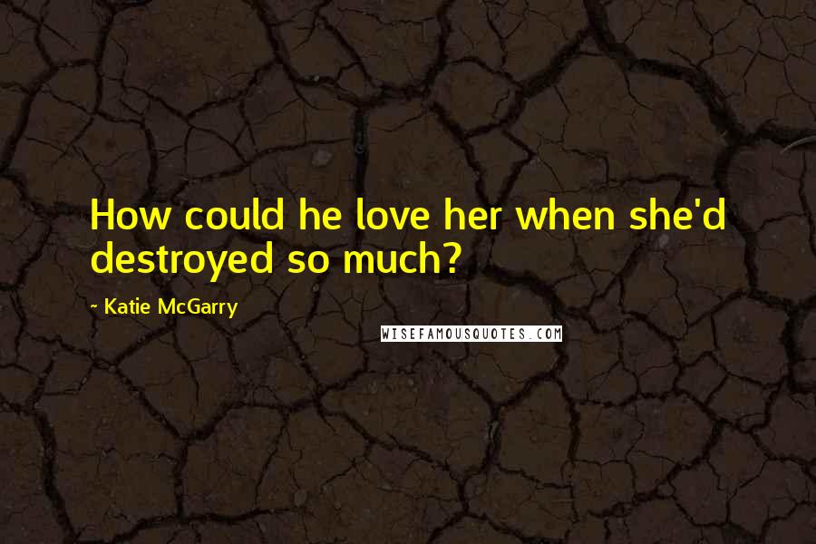 Katie McGarry Quotes: How could he love her when she'd destroyed so much?