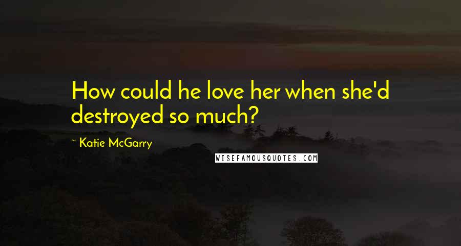 Katie McGarry Quotes: How could he love her when she'd destroyed so much?