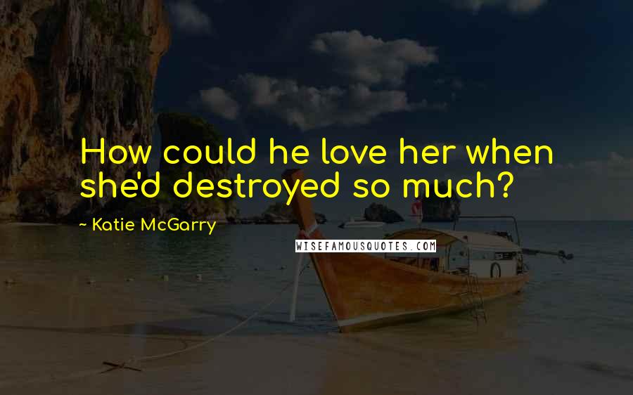 Katie McGarry Quotes: How could he love her when she'd destroyed so much?