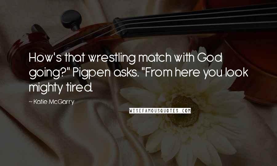 Katie McGarry Quotes: How's that wrestling match with God going?" Pigpen asks. "From here you look mighty tired.