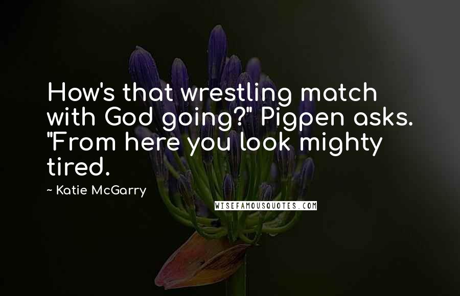 Katie McGarry Quotes: How's that wrestling match with God going?" Pigpen asks. "From here you look mighty tired.