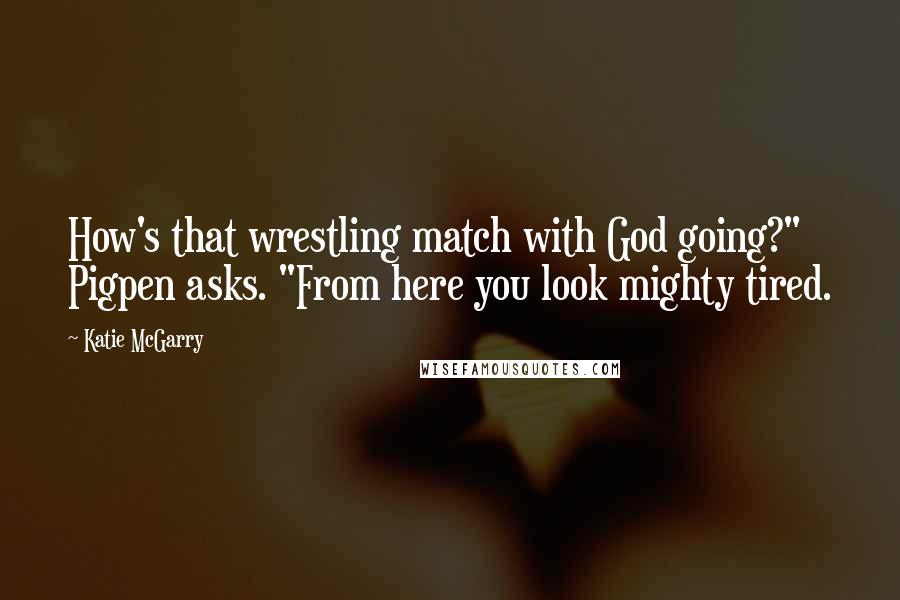 Katie McGarry Quotes: How's that wrestling match with God going?" Pigpen asks. "From here you look mighty tired.