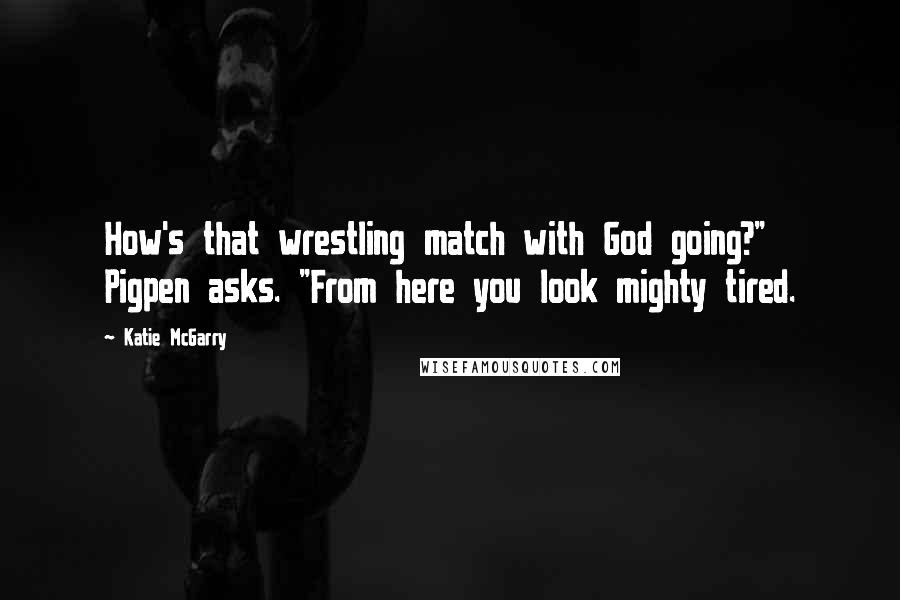 Katie McGarry Quotes: How's that wrestling match with God going?" Pigpen asks. "From here you look mighty tired.