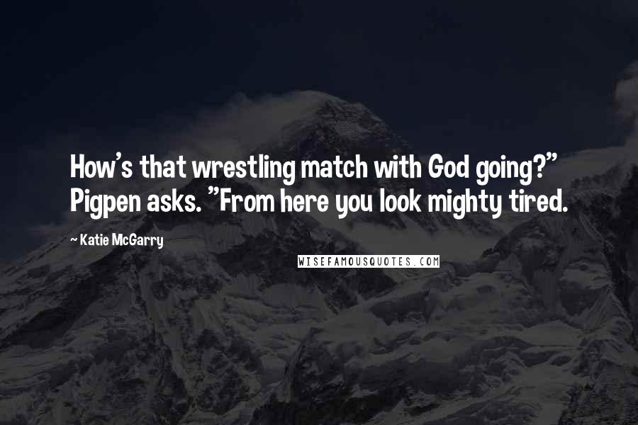 Katie McGarry Quotes: How's that wrestling match with God going?" Pigpen asks. "From here you look mighty tired.