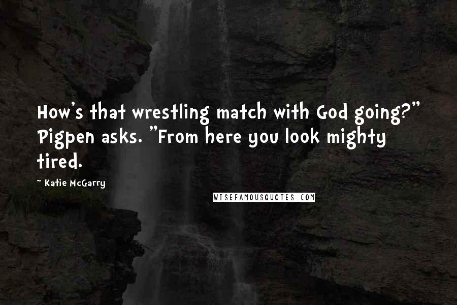 Katie McGarry Quotes: How's that wrestling match with God going?" Pigpen asks. "From here you look mighty tired.