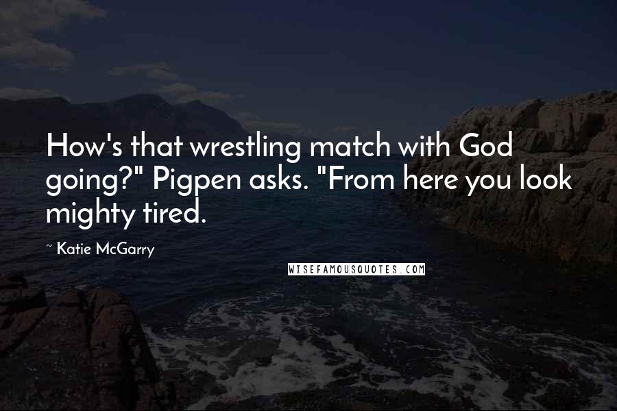 Katie McGarry Quotes: How's that wrestling match with God going?" Pigpen asks. "From here you look mighty tired.