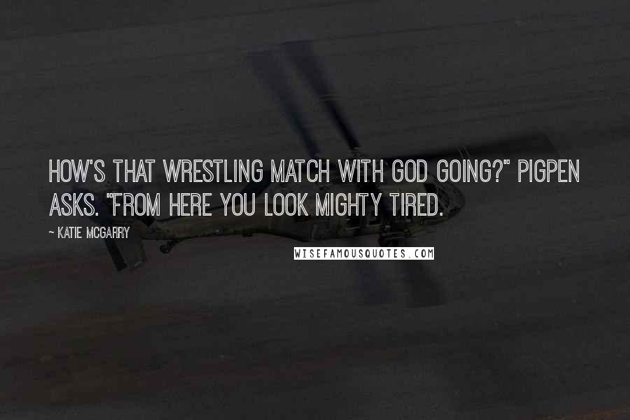 Katie McGarry Quotes: How's that wrestling match with God going?" Pigpen asks. "From here you look mighty tired.