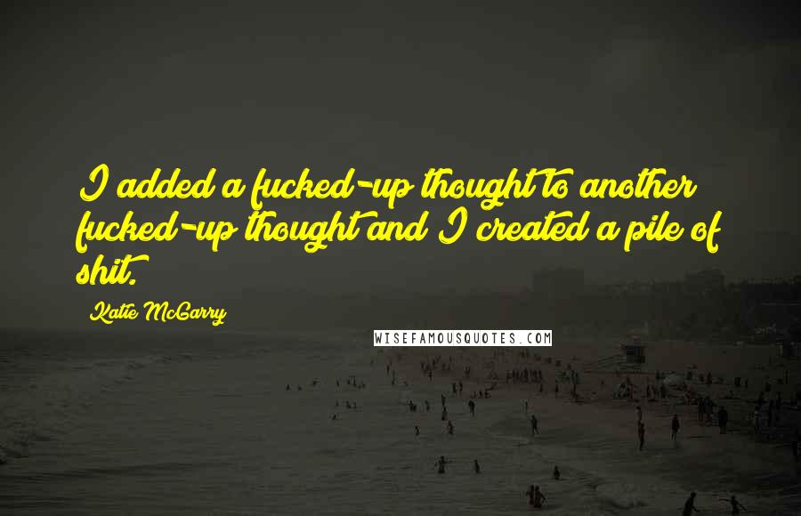 Katie McGarry Quotes: I added a fucked-up thought to another fucked-up thought and I created a pile of shit.