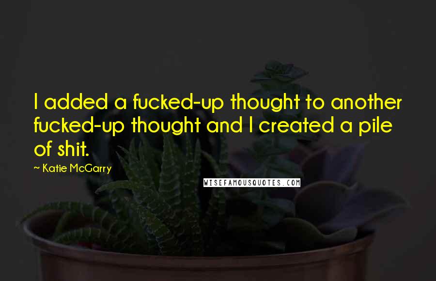 Katie McGarry Quotes: I added a fucked-up thought to another fucked-up thought and I created a pile of shit.