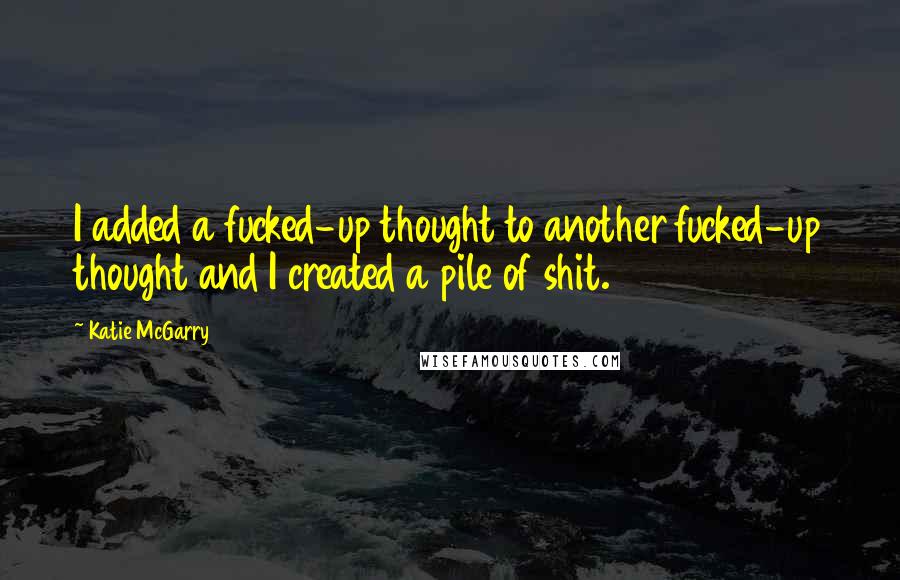 Katie McGarry Quotes: I added a fucked-up thought to another fucked-up thought and I created a pile of shit.