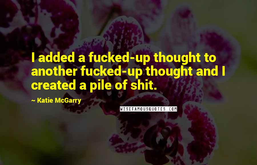 Katie McGarry Quotes: I added a fucked-up thought to another fucked-up thought and I created a pile of shit.
