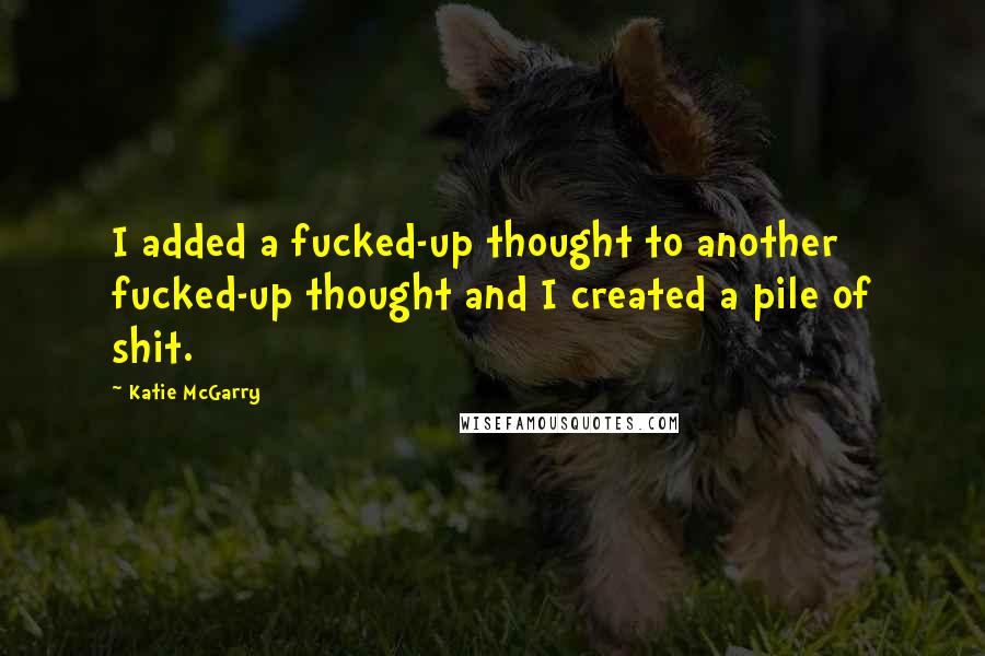 Katie McGarry Quotes: I added a fucked-up thought to another fucked-up thought and I created a pile of shit.