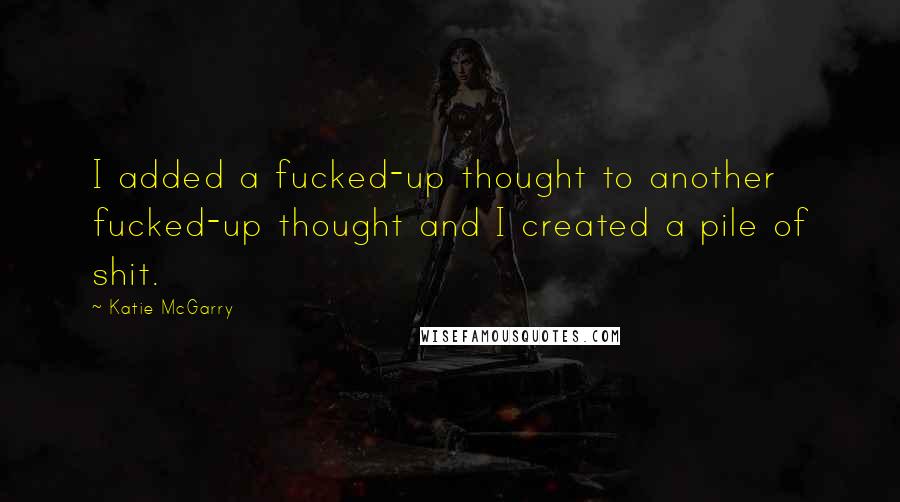 Katie McGarry Quotes: I added a fucked-up thought to another fucked-up thought and I created a pile of shit.