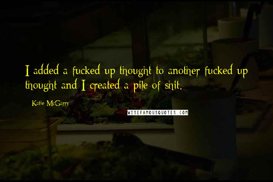 Katie McGarry Quotes: I added a fucked-up thought to another fucked-up thought and I created a pile of shit.