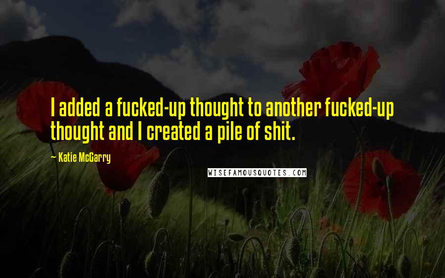 Katie McGarry Quotes: I added a fucked-up thought to another fucked-up thought and I created a pile of shit.