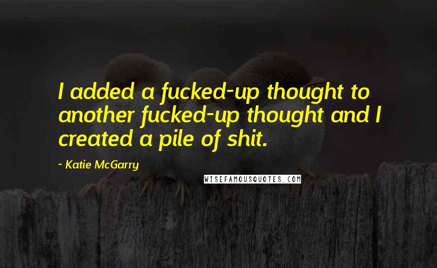 Katie McGarry Quotes: I added a fucked-up thought to another fucked-up thought and I created a pile of shit.