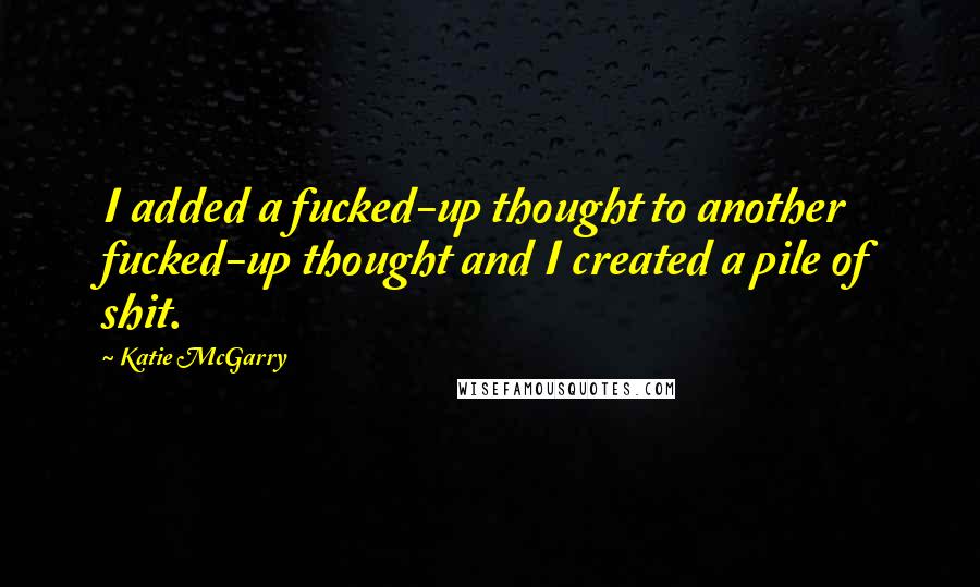 Katie McGarry Quotes: I added a fucked-up thought to another fucked-up thought and I created a pile of shit.