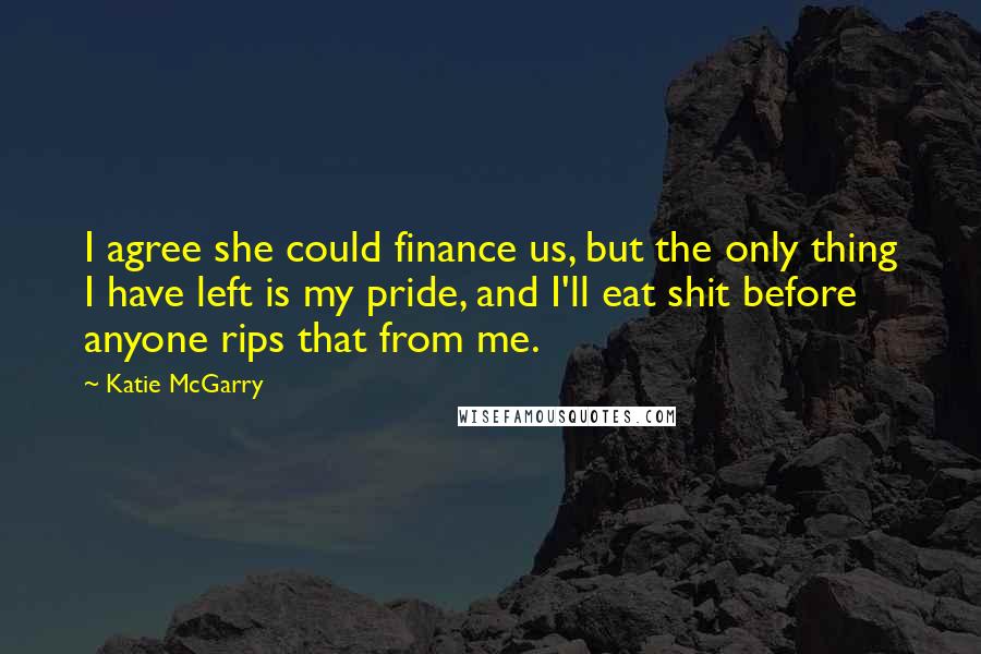 Katie McGarry Quotes: I agree she could finance us, but the only thing I have left is my pride, and I'll eat shit before anyone rips that from me.