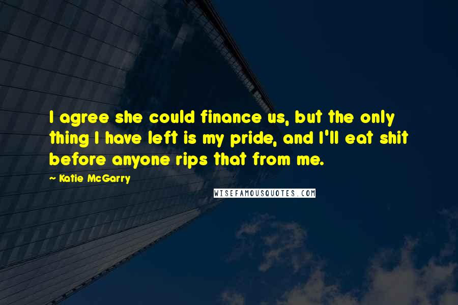 Katie McGarry Quotes: I agree she could finance us, but the only thing I have left is my pride, and I'll eat shit before anyone rips that from me.