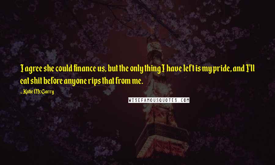 Katie McGarry Quotes: I agree she could finance us, but the only thing I have left is my pride, and I'll eat shit before anyone rips that from me.