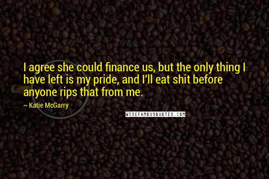 Katie McGarry Quotes: I agree she could finance us, but the only thing I have left is my pride, and I'll eat shit before anyone rips that from me.