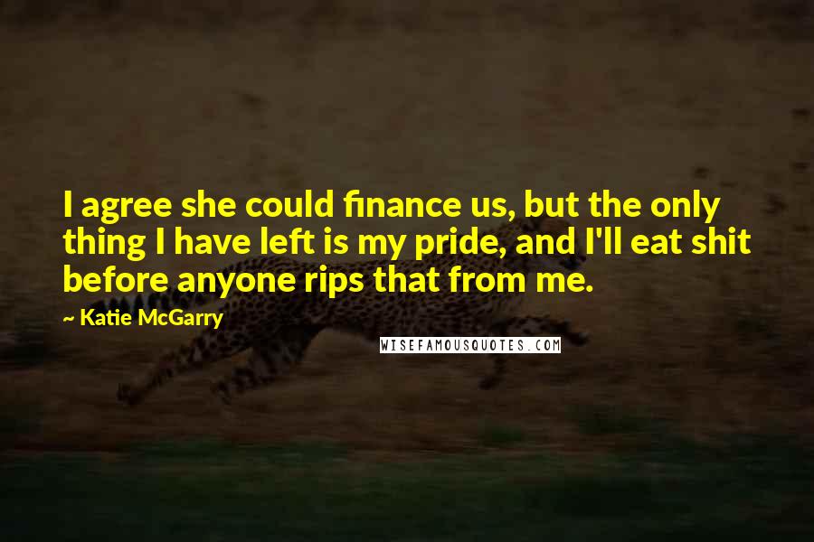 Katie McGarry Quotes: I agree she could finance us, but the only thing I have left is my pride, and I'll eat shit before anyone rips that from me.