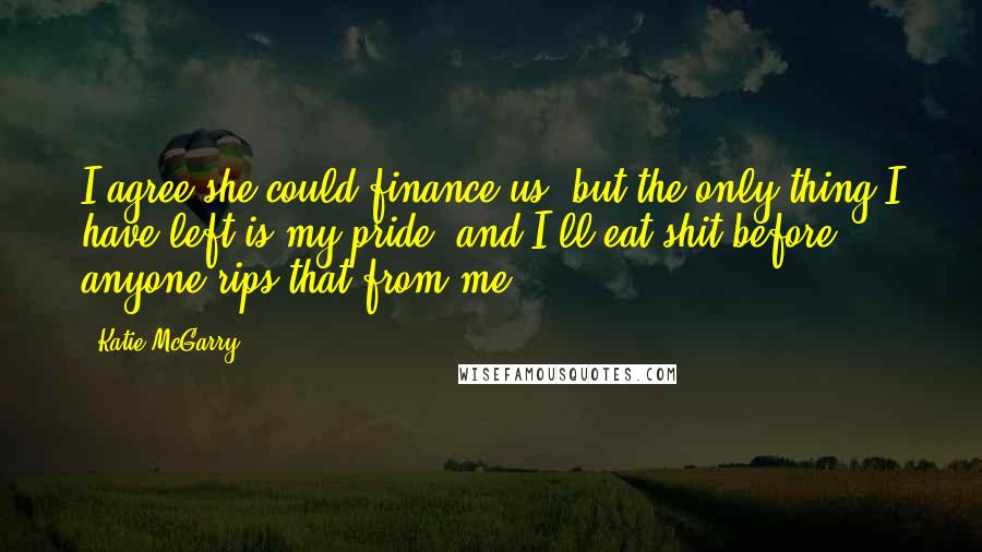 Katie McGarry Quotes: I agree she could finance us, but the only thing I have left is my pride, and I'll eat shit before anyone rips that from me.