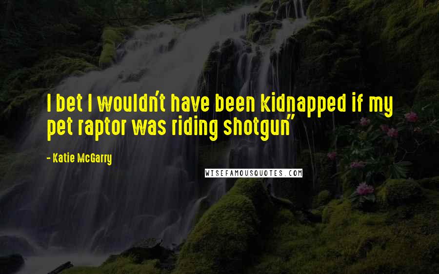 Katie McGarry Quotes: I bet I wouldn't have been kidnapped if my pet raptor was riding shotgun"