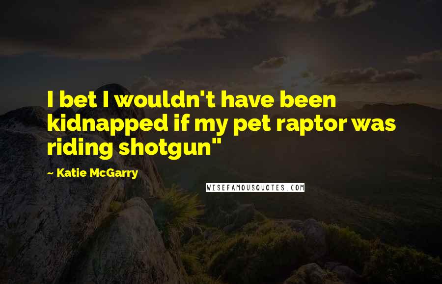 Katie McGarry Quotes: I bet I wouldn't have been kidnapped if my pet raptor was riding shotgun"