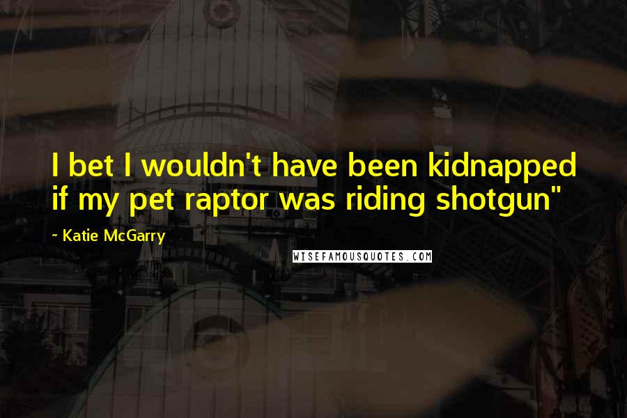 Katie McGarry Quotes: I bet I wouldn't have been kidnapped if my pet raptor was riding shotgun"