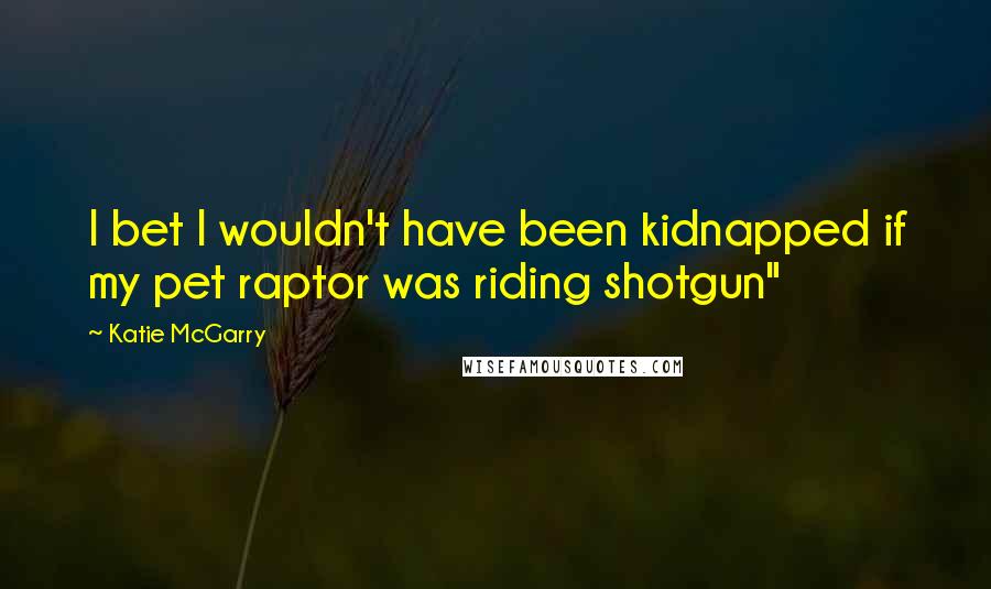 Katie McGarry Quotes: I bet I wouldn't have been kidnapped if my pet raptor was riding shotgun"