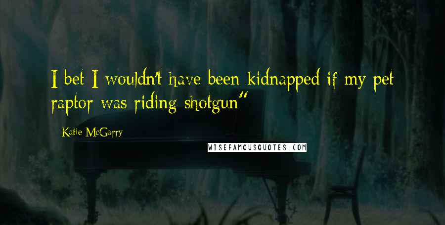 Katie McGarry Quotes: I bet I wouldn't have been kidnapped if my pet raptor was riding shotgun"