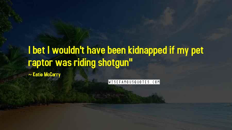 Katie McGarry Quotes: I bet I wouldn't have been kidnapped if my pet raptor was riding shotgun"