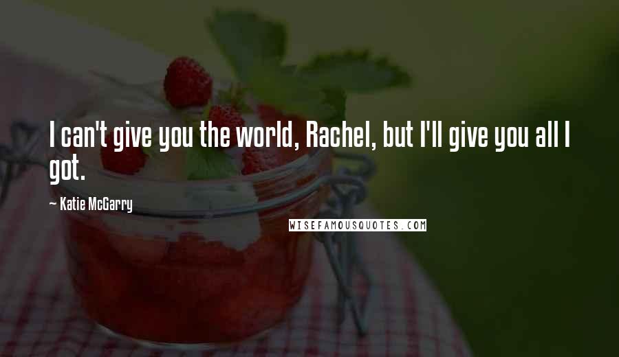 Katie McGarry Quotes: I can't give you the world, Rachel, but I'll give you all I got.