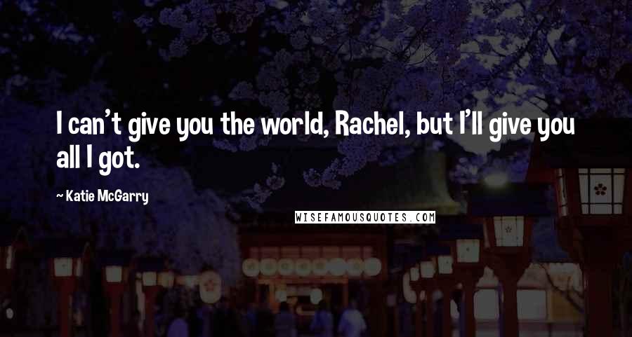 Katie McGarry Quotes: I can't give you the world, Rachel, but I'll give you all I got.