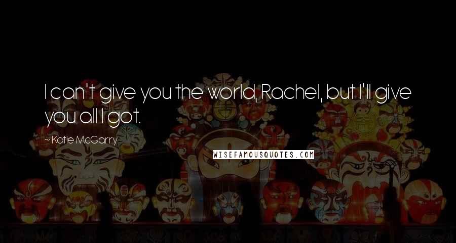 Katie McGarry Quotes: I can't give you the world, Rachel, but I'll give you all I got.