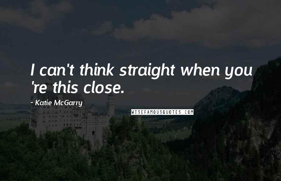 Katie McGarry Quotes: I can't think straight when you 're this close.