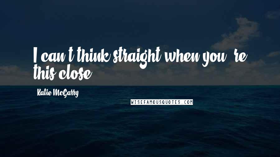 Katie McGarry Quotes: I can't think straight when you 're this close.