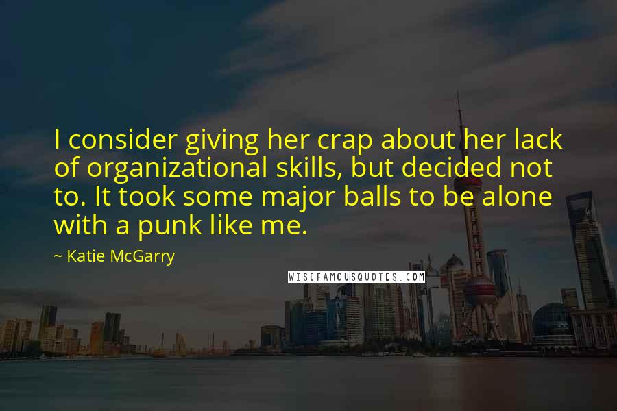 Katie McGarry Quotes: I consider giving her crap about her lack of organizational skills, but decided not to. It took some major balls to be alone with a punk like me.
