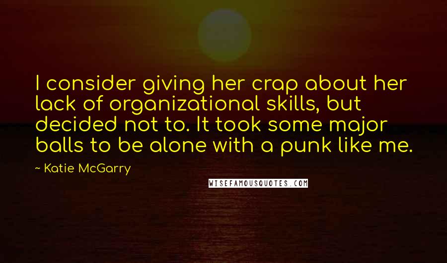 Katie McGarry Quotes: I consider giving her crap about her lack of organizational skills, but decided not to. It took some major balls to be alone with a punk like me.