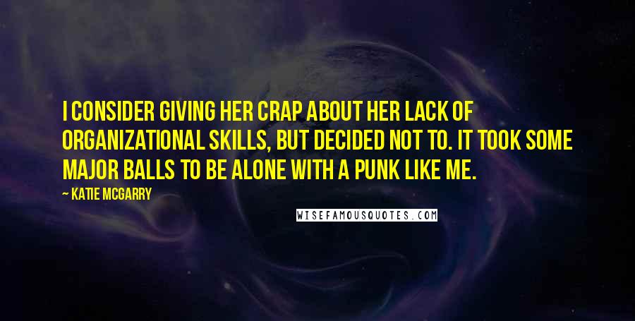 Katie McGarry Quotes: I consider giving her crap about her lack of organizational skills, but decided not to. It took some major balls to be alone with a punk like me.