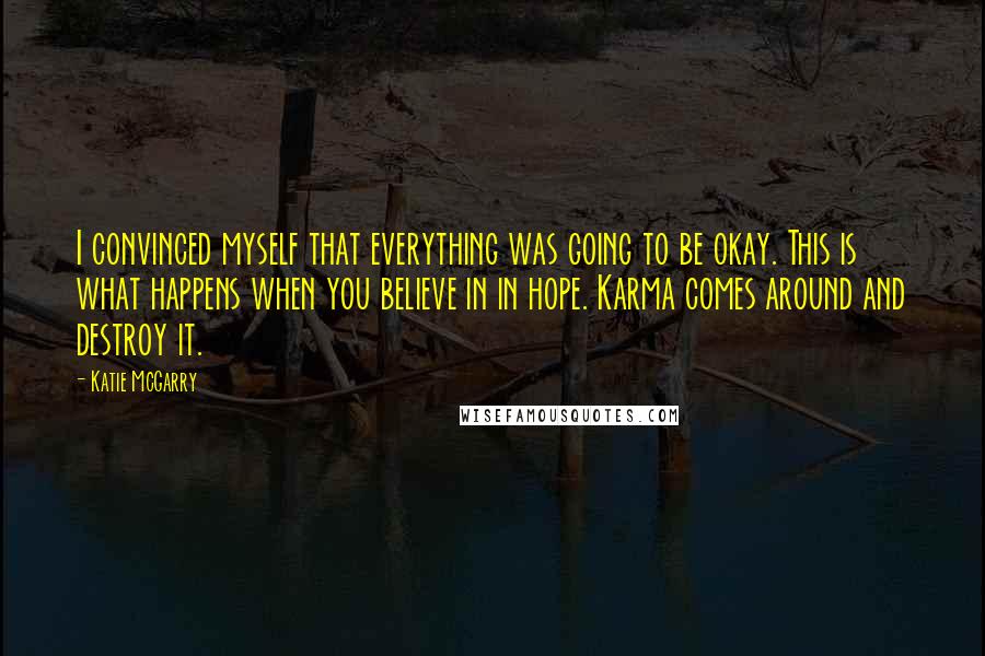 Katie McGarry Quotes: I convinced myself that everything was going to be okay. This is what happens when you believe in in hope. Karma comes around and destroy it.