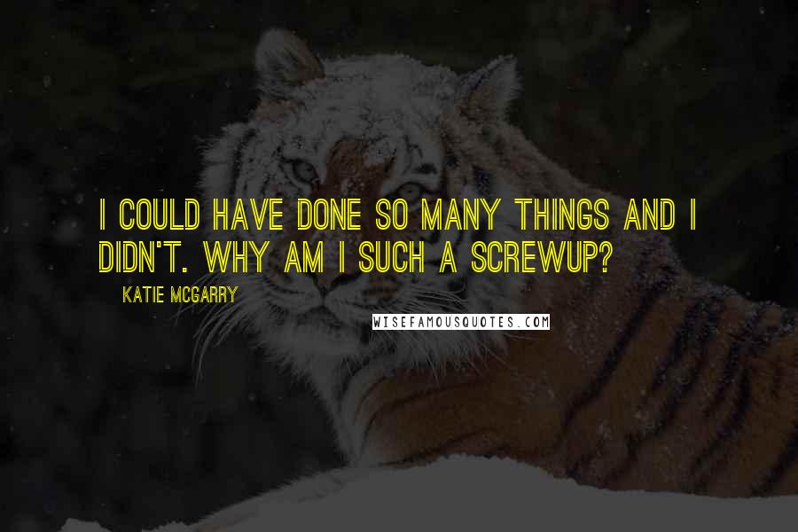 Katie McGarry Quotes: I could have done so many things and I didn't. Why am I such a screwup?
