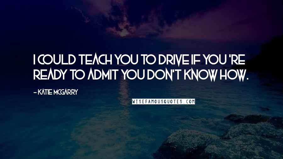 Katie McGarry Quotes: I could teach you to drive if you 're ready to admit you don't know how.