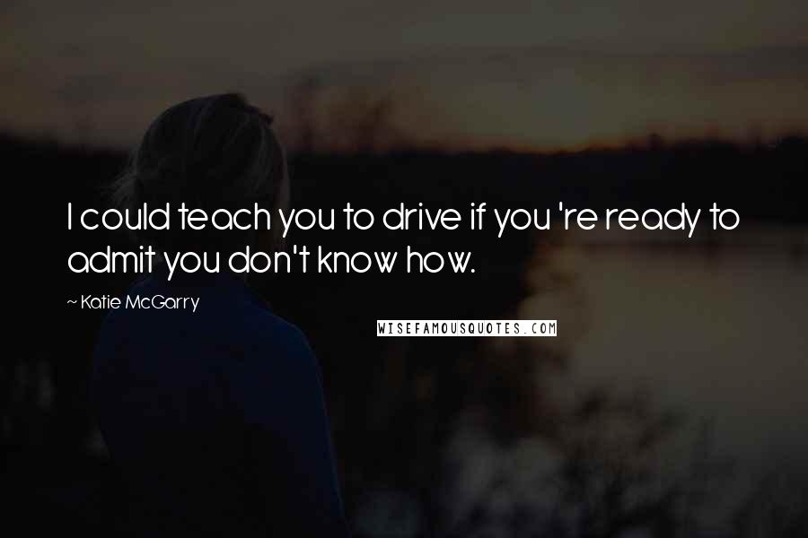 Katie McGarry Quotes: I could teach you to drive if you 're ready to admit you don't know how.