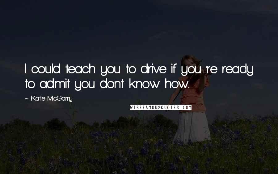 Katie McGarry Quotes: I could teach you to drive if you 're ready to admit you don't know how.