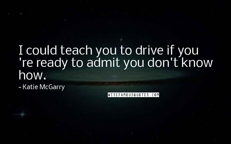 Katie McGarry Quotes: I could teach you to drive if you 're ready to admit you don't know how.