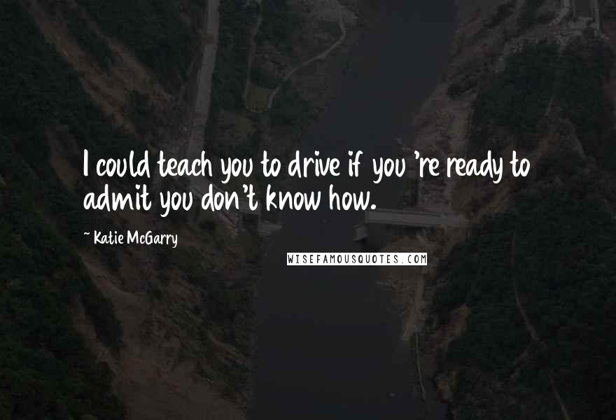 Katie McGarry Quotes: I could teach you to drive if you 're ready to admit you don't know how.