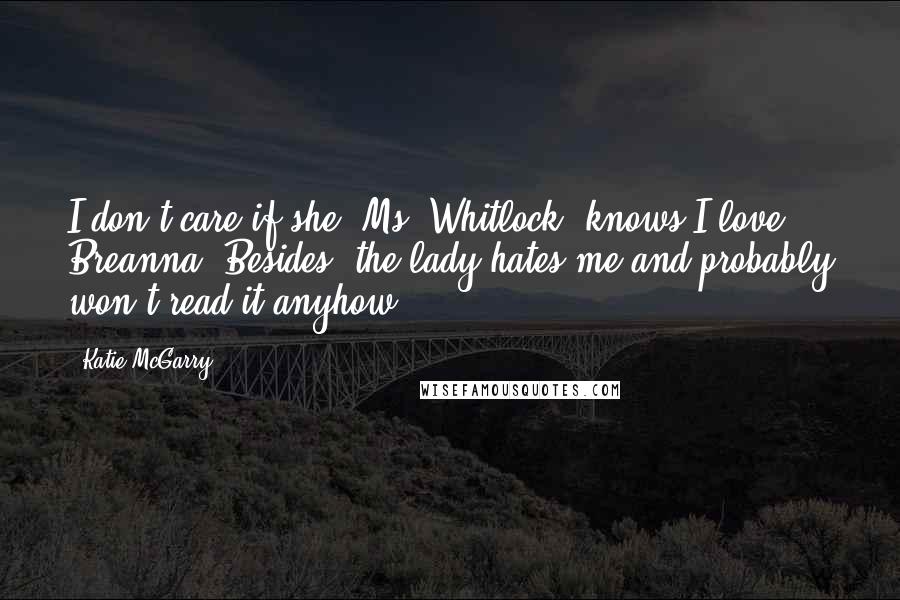 Katie McGarry Quotes: I don't care if she [Ms. Whitlock] knows I love Breanna. Besides, the lady hates me and probably won't read it anyhow.